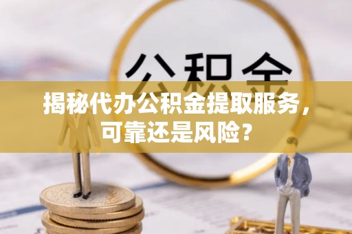 长葛揭秘代办公积金提取服务，可靠还是风险？