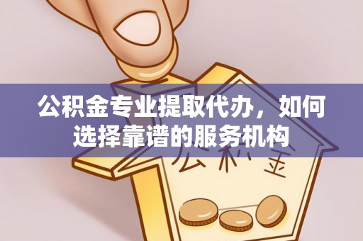 长葛公积金专业提取代办，如何选择靠谱的服务机构