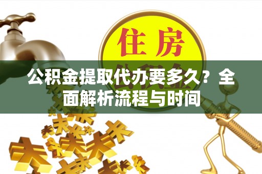 长葛公积金提取代办要多久？全面解析流程与时间