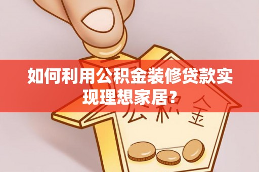 长葛如何利用公积金装修贷款实现理想家居？