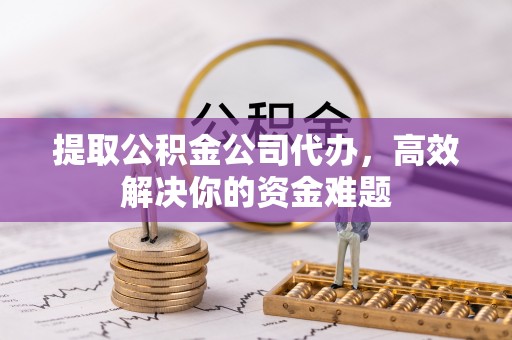 长葛提取公积金公司代办，高效解决你的资金难题