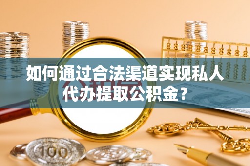 长葛如何通过合法渠道实现私人代办提取公积金？
