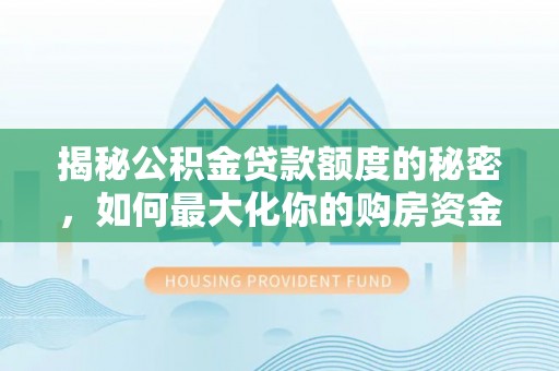 长葛揭秘公积金贷款额度的秘密，如何最大化你的购房资金