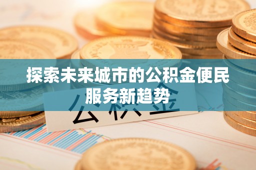 长葛探索未来城市的公积金便民服务新趋势